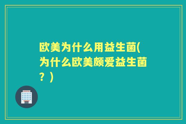 欧美为什么用益生菌(为什么欧美颇爱益生菌?) 欧美为什么用益生菌(为什么欧美颇爱益生菌?)