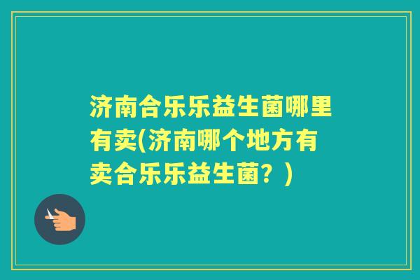 济南合乐乐益生菌哪里有卖(济南哪个地方有卖合乐乐益生菌？)