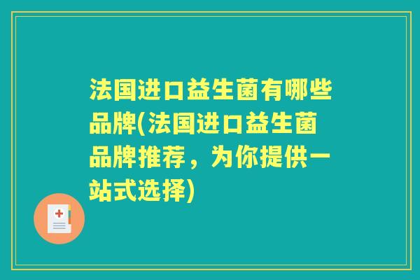 法国进口益生菌有哪些品牌(法国进口益生菌品牌推荐，为你提供一站式选择)