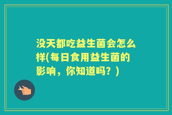 没天都吃益生菌会怎么样(每日食用益生菌的影响，你知道吗？)