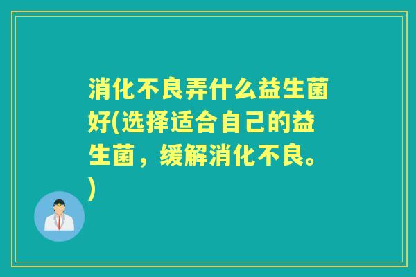 弄什么益生菌好(选择适合自己的益生菌,缓解。) 弄什么益生菌好(选择适合自己的益生菌,缓解。)
