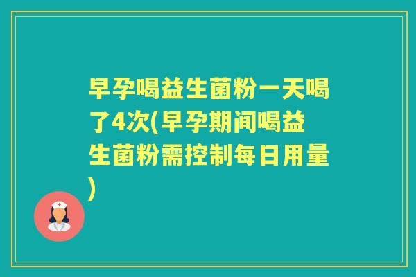 早孕喝益生菌粉一天喝了4次(早孕期间喝益生菌粉需控制每日用量) 早孕喝益生菌粉一天喝了4次(早孕期间喝益生菌粉需控制每日用量)