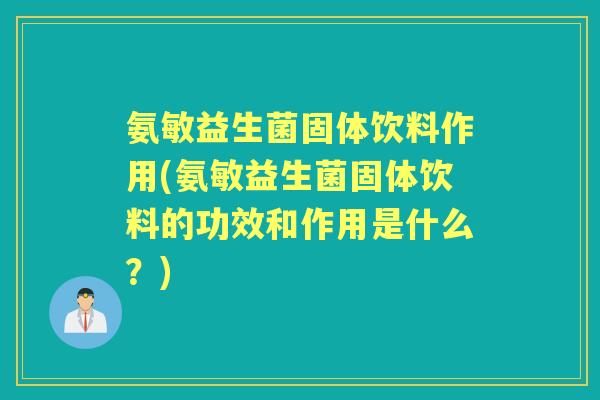 氨敏益生菌固体饮料作用(氨敏益生菌固体饮料的功效和作用是什么?) 氨敏益生菌固体饮料作用(氨敏益生菌固体饮料的功效和作用是什么?)