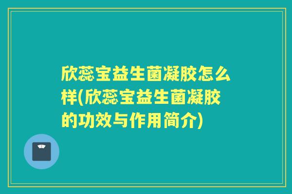 欣蕊宝益生菌凝胶怎么样(欣蕊宝益生菌凝胶的功效与作用简介) 欣蕊宝益生菌凝胶怎么样(欣蕊宝益生菌凝胶的功效与作用简介)