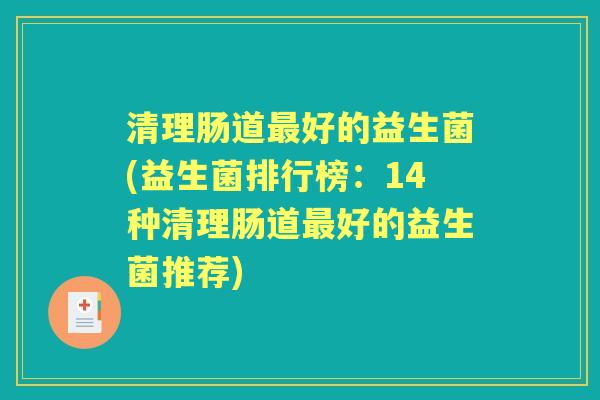 清理肠道好的益生菌(益生菌排行榜:14种清理肠道好的益生菌推荐) 清理肠道好的益生菌(益生菌排行榜:14种清理肠道好的益生菌推荐)