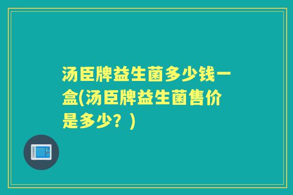 汤臣牌益生菌多少钱一盒(汤臣牌益生菌售价是多少?) 汤臣牌益生菌多少钱一盒(汤臣牌益生菌售价是多少?)
