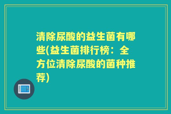 清除尿酸的益生菌有哪些(益生菌排行榜：全方位清除尿酸的菌种推荐)
