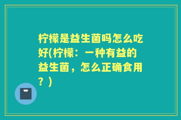 柠檬是益生菌吗怎么吃好(柠檬:一种有益的益生菌,怎么正确食用?) 柠檬是益生菌吗怎么吃好(柠檬:一种有益的益生菌,怎么正确食用?)