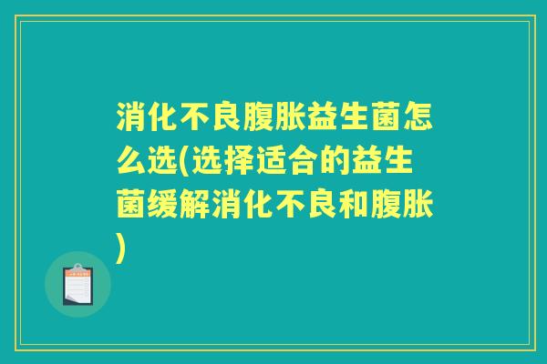 益生菌怎么选(选择适合的益生菌缓解和) 益生菌怎么选(选择适合的益生菌缓解和)