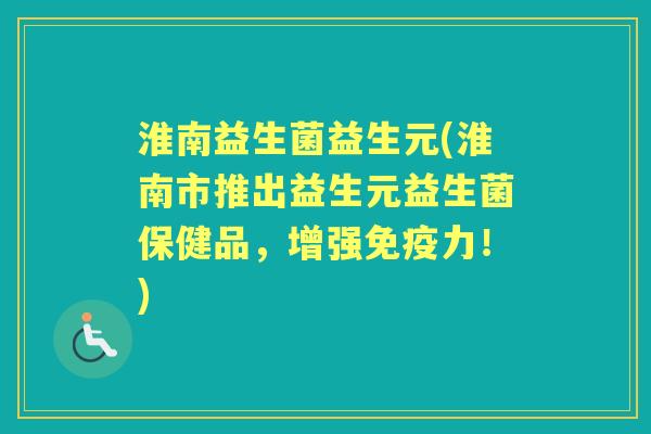淮南益生菌益生元(淮南市推出益生元益生菌保健品，增强力！)