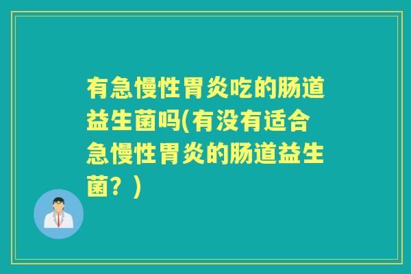 有急慢性吃的肠道益生菌吗(有没有适合急慢性的肠道益生菌?) 有急慢性吃的肠道益生菌吗(有没有适合急慢性的肠道益生菌?)