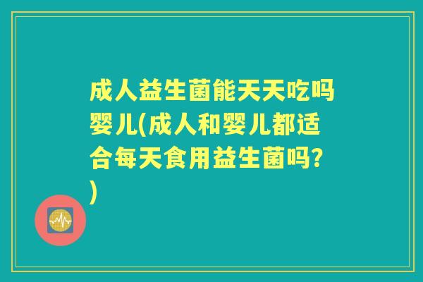 成人益生菌能天天吃吗婴儿(成人和婴儿都适合每天食用益生菌吗?) 成人益生菌能天天吃吗婴儿(成人和婴儿都适合每天食用益生菌吗?)
