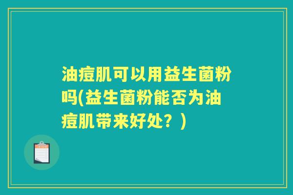 油痘肌可以用益生菌粉吗(益生菌粉能否为油痘肌带来好处?) 油痘肌可以用益生菌粉吗(益生菌粉能否为油痘肌带来好处?)