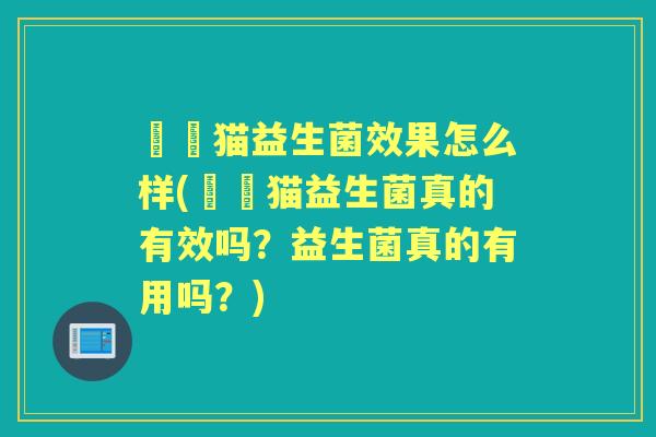 湉湉猫益生菌效果怎么样(湉湉猫益生菌真的有效吗？益生菌真的有用吗？)