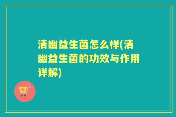 清幽益生菌怎么样(清幽益生菌的功效与作用详解) 清幽益生菌怎么样(清幽益生菌的功效与作用详解)