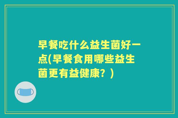 早餐吃什么益生菌好一点(早餐食用哪些益生菌更有益健康？)