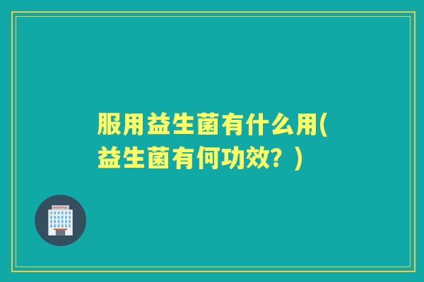 服用益生菌有什么用(益生菌有何功效?) 服用益生菌有什么用(益生菌有何功效?)