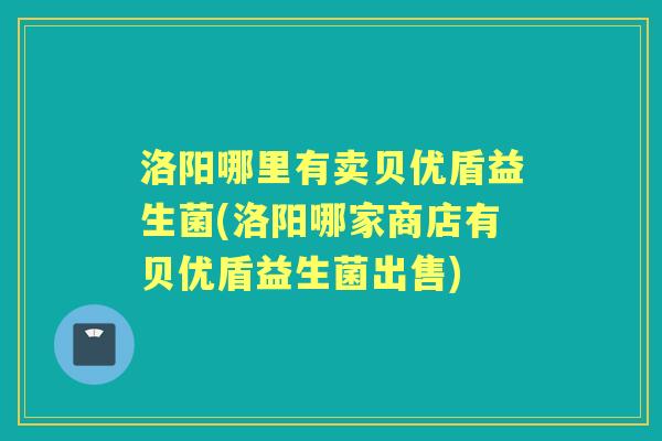 洛阳哪里有卖贝优盾益生菌(洛阳哪家商店有贝优盾益生菌出售) 洛阳哪里有卖贝优盾益生菌(洛阳哪家商店有贝优盾益生菌出售)