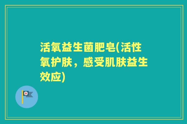 活氧益生菌肥皂(活性氧护肤,感受益生效应) 活氧益生菌肥皂(活性氧护肤,感受益生效应)