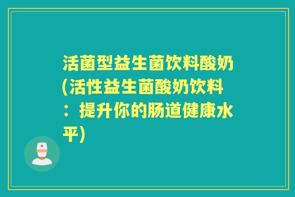 活菌型益生菌饮料酸奶(活性益生菌酸奶饮料:提升你的肠道健康水平) 活菌型益生菌饮料酸奶(活性益生菌酸奶饮料:提升你的肠道健康水平)