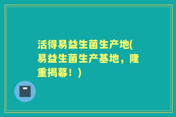 活得易益生菌生产地(易益生菌生产基地,隆重揭幕!) 活得易益生菌生产地(易益生菌生产基地,隆重揭幕!)