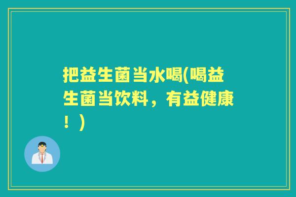 把益生菌当水喝(喝益生菌当饮料，有益健康！)