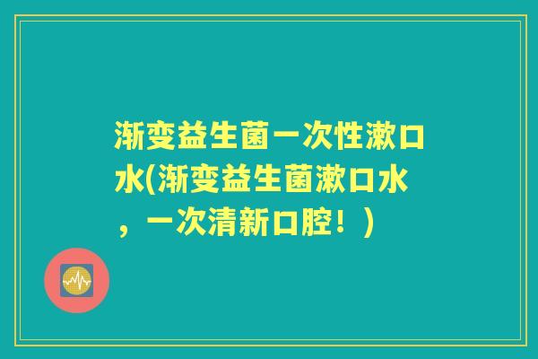 渐变益生菌一次性漱口水(渐变益生菌漱口水,一次清新口腔!) 渐变益生菌一次性漱口水(渐变益生菌漱口水,一次清新口腔!)