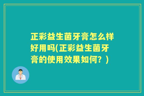 正彩益生菌牙膏怎么样好用吗(正彩益生菌牙膏的使用效果如何？)