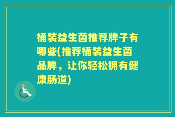 桶装益生菌推荐牌子有哪些(推荐桶装益生菌品牌，让你轻松拥有健康肠道)