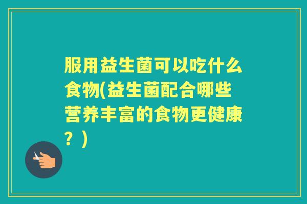 服用益生菌可以吃什么食物(益生菌配合哪些营养丰富的食物更健康？)