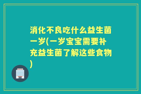 吃什么益生菌一岁(一岁宝宝需要补充益生菌了解这些食物)