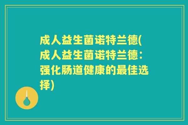 成人益生菌诺特兰德(成人益生菌诺特兰德:强化肠道健康的佳选择) 成人益生菌诺特兰德(成人益生菌诺特兰德:强化肠道健康的佳选择)