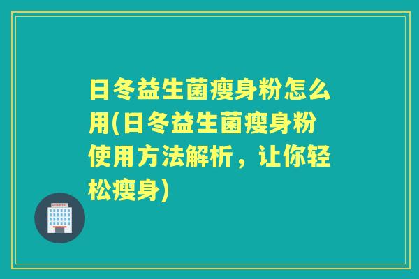 日冬益生菌瘦身粉怎么用(日冬益生菌瘦身粉使用方法解析,让你轻松瘦身) 日冬益生菌瘦身粉怎么用(日冬益生菌瘦身粉使用方法解析,让你轻松瘦身)