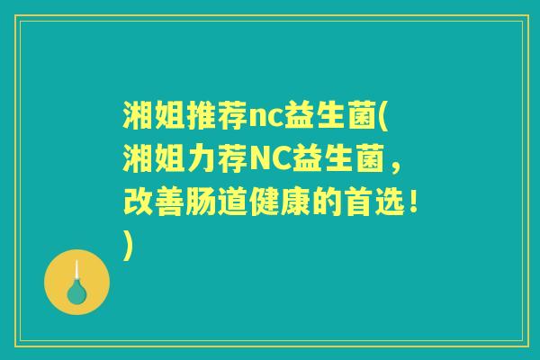 湘姐推荐nc益生菌(湘姐力荐NC益生菌,改善肠道健康的首选!) 湘姐推荐nc益生菌(湘姐力荐NC益生菌,改善肠道健康的首选!)