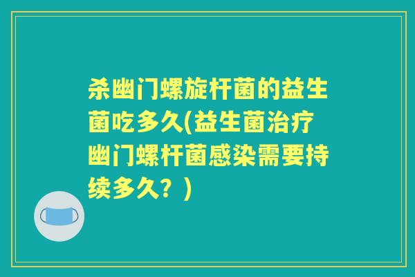 杀幽门螺旋杆菌的益生菌吃多久(益生菌幽门螺杆菌需要持续多久?) 杀幽门螺旋杆菌的益生菌吃多久(益生菌幽门螺杆菌需要持续多久?)