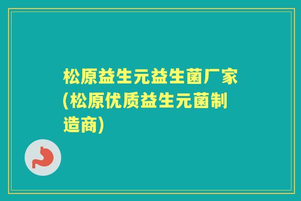 松原益生元益生菌厂家(松原优质益生元菌制造商) 松原益生元益生菌厂家(松原优质益生元菌制造商)
