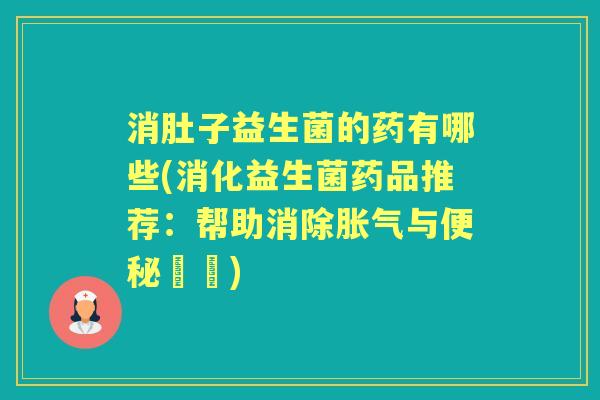消肚子益生菌的药有哪些(消化益生菌药品推荐:帮助消除与問題) 消肚子益生菌的药有哪些(消化益生菌药品推荐:帮助消除与問題)