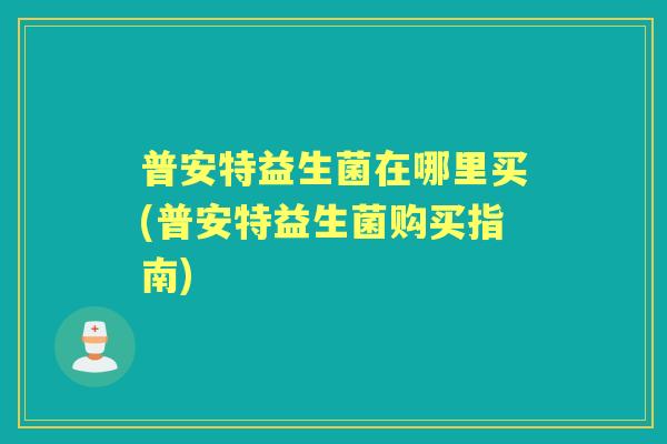 普安特益生菌在哪里买(普安特益生菌购买指南) 普安特益生菌在哪里买(普安特益生菌购买指南)