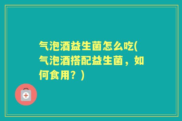 气泡酒益生菌怎么吃(气泡酒搭配益生菌,如何食用?) 气泡酒益生菌怎么吃(气泡酒搭配益生菌,如何食用?)