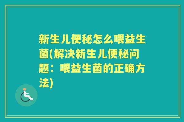 新生儿怎么喂益生菌(解决新生儿问题:喂益生菌的正确方法) 新生儿怎么喂益生菌(解决新生儿问题:喂益生菌的正确方法)