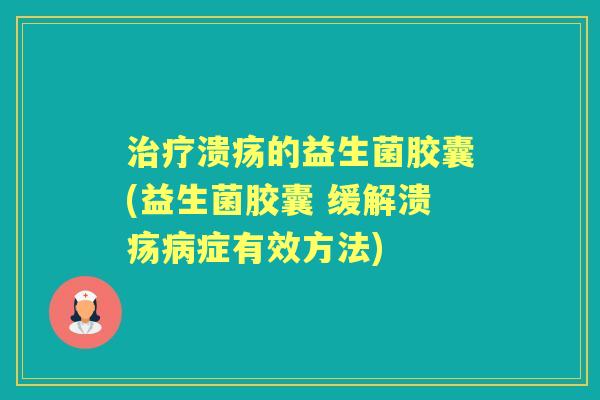 溃疡的益生菌胶囊(益生菌胶囊 缓解溃疡症有效方法) 溃疡的益生菌胶囊(益生菌胶囊 缓解溃疡症有效方法)