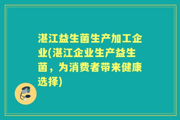 湛江益生菌生产加工企业(湛江企业生产益生菌,为消费者带来健康选择) 湛江益生菌生产加工企业(湛江企业生产益生菌,为消费者带来健康选择)