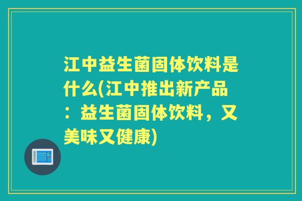 江中益生菌固体饮料是什么(江中推出新产品:益生菌固体饮料,又美味又健康) 江中益生菌固体饮料是什么(江中推出新产品:益生菌固体饮料,又美味又健康)