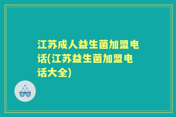 江苏成人益生菌加盟电话(江苏益生菌加盟电话大全)