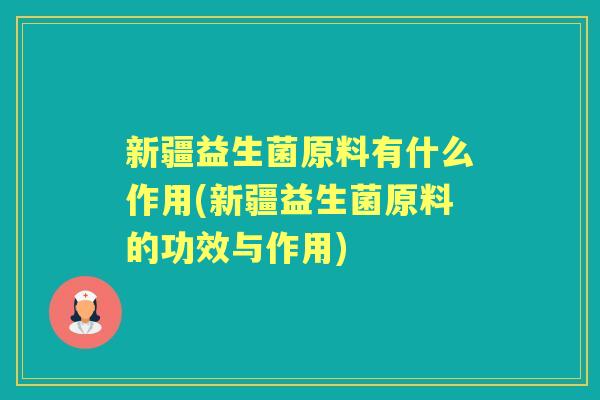 新疆益生菌原料有什么作用(新疆益生菌原料的功效与作用) 新疆益生菌原料有什么作用(新疆益生菌原料的功效与作用)