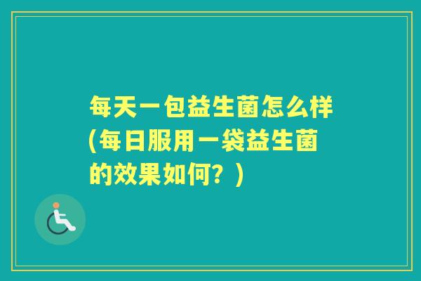 每天一包益生菌怎么样(每日服用一袋益生菌的效果如何？)