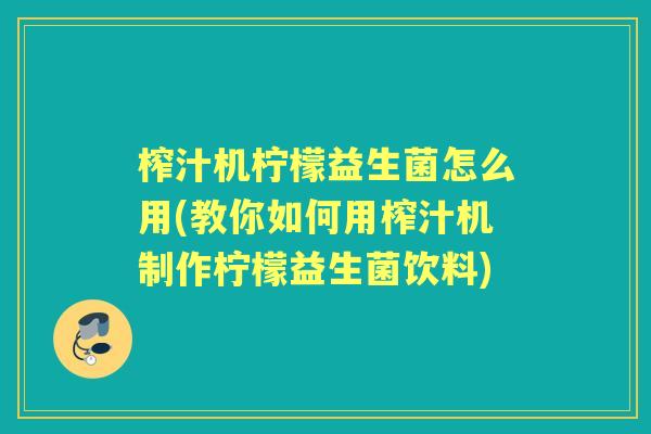 榨汁机柠檬益生菌怎么用(教你如何用榨汁机制作柠檬益生菌饮料) 榨汁机柠檬益生菌怎么用(教你如何用榨汁机制作柠檬益生菌饮料)