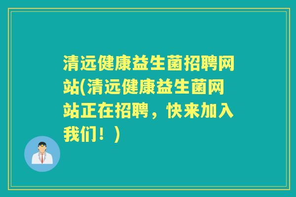 清远健康益生菌招聘网站(清远健康益生菌网站正在招聘,快来加入我们!) 清远健康益生菌招聘网站(清远健康益生菌网站正在招聘,快来加入我们!)