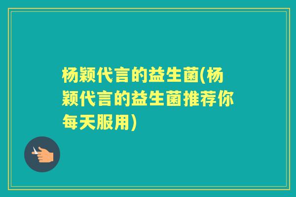 杨颖代言的益生菌(杨颖代言的益生菌推荐你每天服用) 杨颖代言的益生菌(杨颖代言的益生菌推荐你每天服用)