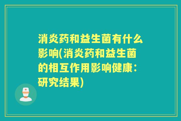 药和益生菌有什么影响(药和益生菌的相互作用影响健康:研究结果) 药和益生菌有什么影响(药和益生菌的相互作用影响健康:研究结果)
